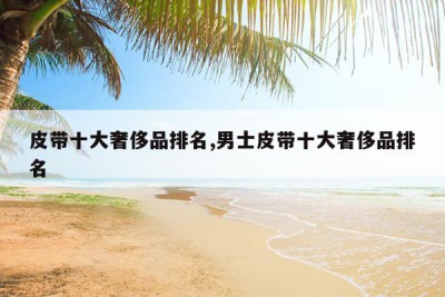 皮带十大奢侈品排名,男士皮带十大奢侈品排名