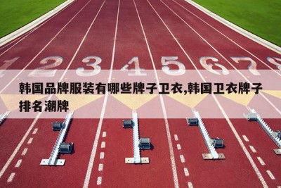 韩国品牌服装有哪些牌子卫衣,韩国卫衣牌子排名潮牌