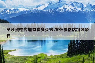 罗莎蛋糕店加盟费多少钱,罗莎蛋糕店加盟条件