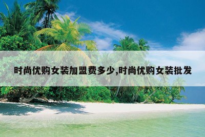 时尚优购女装加盟费多少,时尚优购女装批发