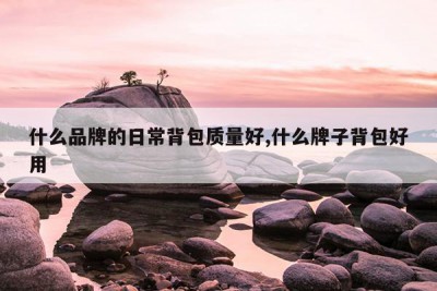 什么品牌的日常背包质量好,什么牌子背包好用