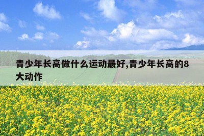 青少年长高做什么运动最好,青少年长高的8大动作