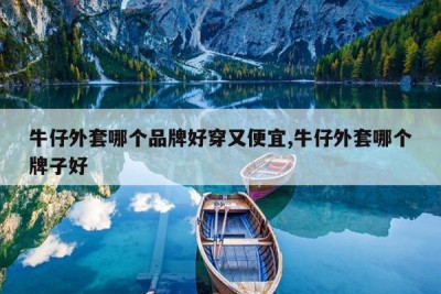 牛仔外套哪个品牌好穿又便宜,牛仔外套哪个牌子好