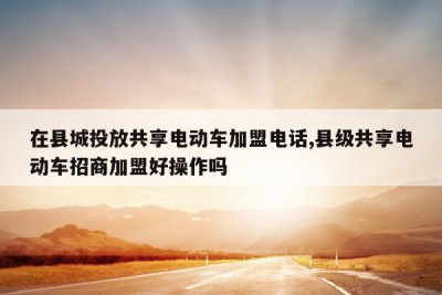 在县城投放共享电动车加盟电话,县级共享电动车招商加盟好操作吗