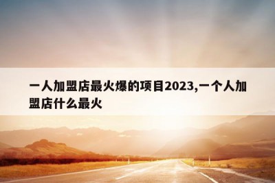 一人加盟店最火爆的项目2023,一个人加盟店什么最火