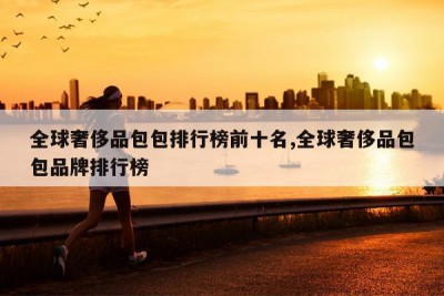全球奢侈品包包排行榜前十名,全球奢侈品包包品牌排行榜