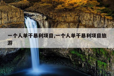 一个人单干暴利项目,一个人单干暴利项目旅游