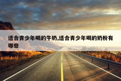 适合青少年喝的牛奶,适合青少年喝的奶粉有哪些