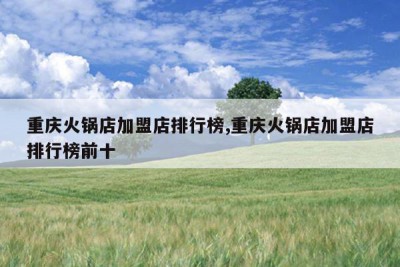 重庆火锅店加盟店排行榜,重庆火锅店加盟店排行榜前十