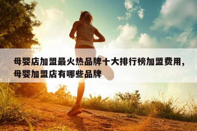 母婴店加盟最火热品牌十大排行榜加盟费用,母婴加盟店有哪些品牌