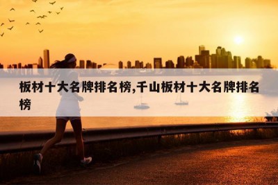 板材十大名牌排名榜,千山板材十大名牌排名榜