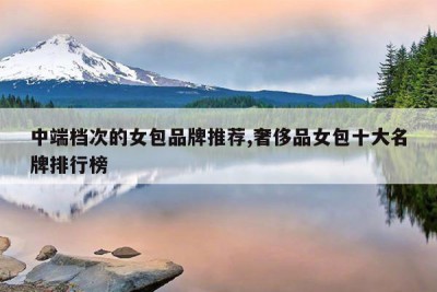 中端档次的女包品牌推荐,奢侈品女包十大名牌排行榜