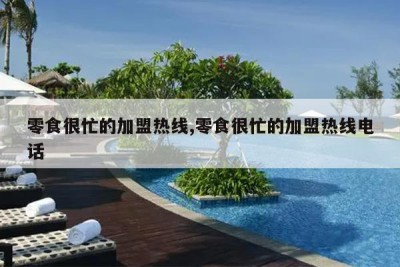 零食很忙的加盟热线,零食很忙的加盟热线电话