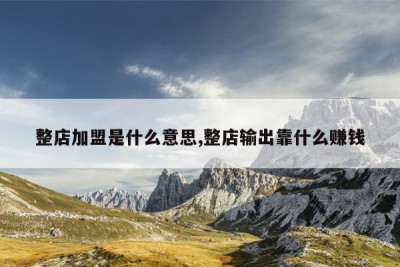 整店加盟是什么意思,整店输出靠什么赚钱