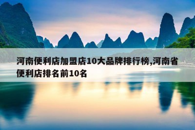 河南便利店加盟店10大品牌排行榜,河南省便利店排名前10名