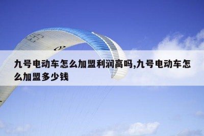 九号电动车怎么加盟利润高吗,九号电动车怎么加盟多少钱