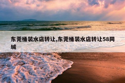 东莞桶装水店转让,东莞桶装水店转让58同城