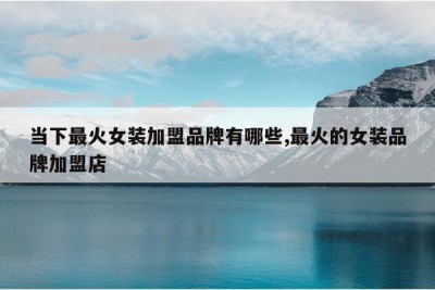 当下最火女装加盟品牌有哪些,最火的女装品牌加盟店