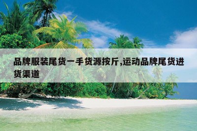 品牌服装尾货一手货源按斤,运动品牌尾货进货渠道