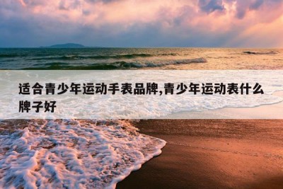 适合青少年运动手表品牌,青少年运动表什么牌子好