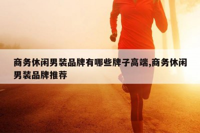 商务休闲男装品牌有哪些牌子高端,商务休闲男装品牌推荐