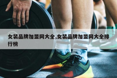 女装品牌加盟网大全,女装品牌加盟网大全排行榜