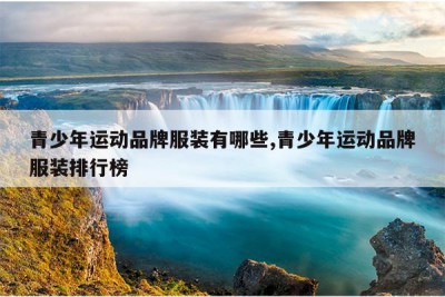 青少年运动品牌服装有哪些,青少年运动品牌服装排行榜