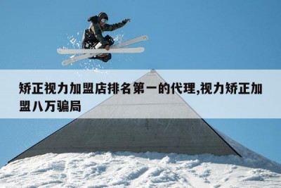 矫正视力加盟店排名第一的代理,视力矫正加盟八万骗局
