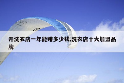 开洗衣店一年能赚多少钱,洗衣店十大加盟品牌