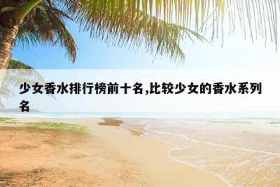少女香水排行榜前十名,比较少女的香水系列名