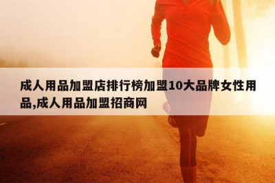 成人用品加盟店排行榜加盟10大品牌女性用品,成人用品加盟招商网