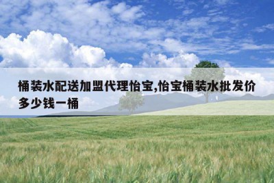 桶装水配送加盟代理怡宝,怡宝桶装水批发价多少钱一桶