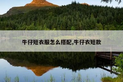 牛仔短衣服怎么搭配,牛仔衣短款