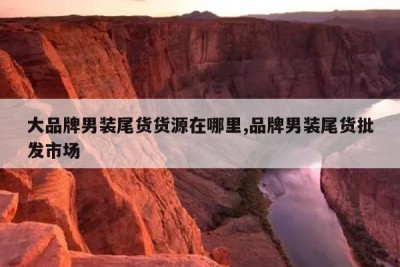 大品牌男装尾货货源在哪里,品牌男装尾货批发市场