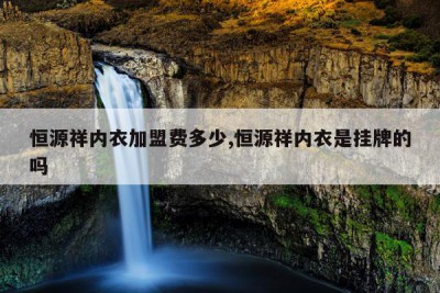 恒源祥内衣加盟费多少,恒源祥内衣是挂牌的吗