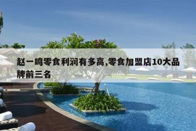 赵一鸣零食利润有多高,零食加盟店10大品牌前三名