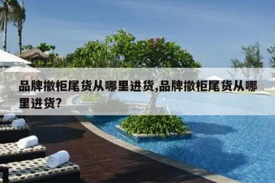 品牌撤柜尾货从哪里进货,品牌撤柜尾货从哪里进货?