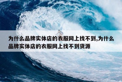 为什么品牌实体店的衣服网上找不到,为什么品牌实体店的衣服网上找不到货源