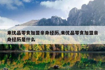 来优品零食加盟亲身经历,来优品零食加盟亲身经历是什么