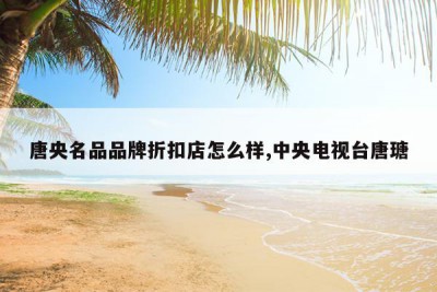 唐央名品品牌折扣店怎么样,中央电视台唐瑭