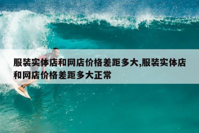 服装实体店和网店价格差距多大,服装实体店和网店价格差距多大正常