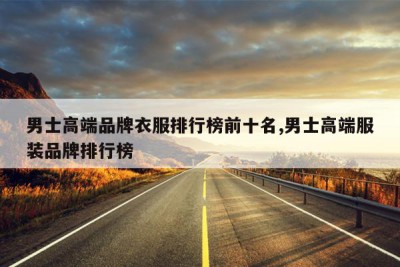 男士高端品牌衣服排行榜前十名,男士高端服装品牌排行榜
