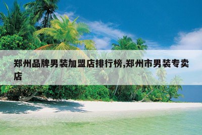 郑州品牌男装加盟店排行榜,郑州市男装专卖店