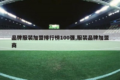 品牌服装加盟排行榜100强,服装品牌加盟商