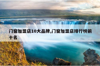 门窗加盟店10大品牌,门窗加盟店排行榜前十名