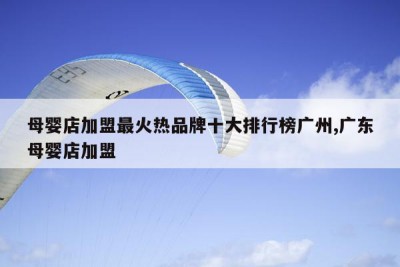 母婴店加盟最火热品牌十大排行榜广州,广东母婴店加盟