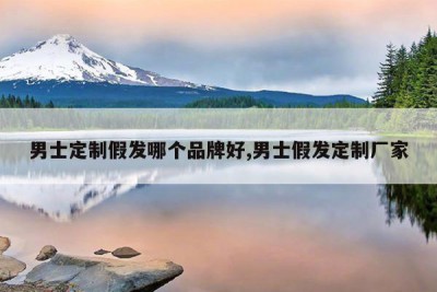 男士定制假发哪个品牌好,男士假发定制厂家