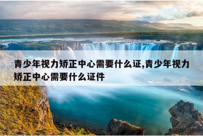 青少年视力矫正中心需要什么证,青少年视力矫正中心需要什么证件