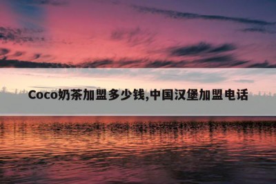 Coco奶茶加盟多少钱,中国汉堡加盟电话