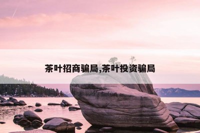 茶叶招商骗局,茶叶投资骗局